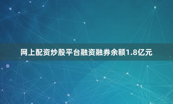 网上配资炒股平台融资融券余额1.8亿元