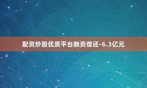 配资炒股优质平台融资偿还-6.3亿元
