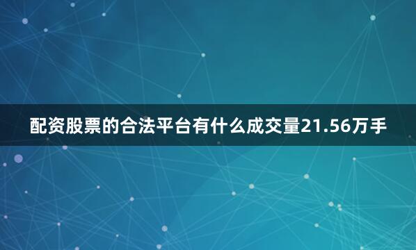 配资股票的合法平台有什么成交量21.56万手