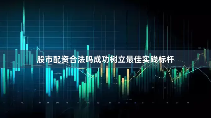 股市配资合法吗成功树立最佳实践标杆