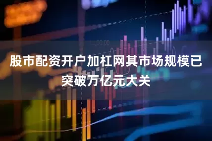 股市配资开户加杠网其市场规模已突破万亿元大关
