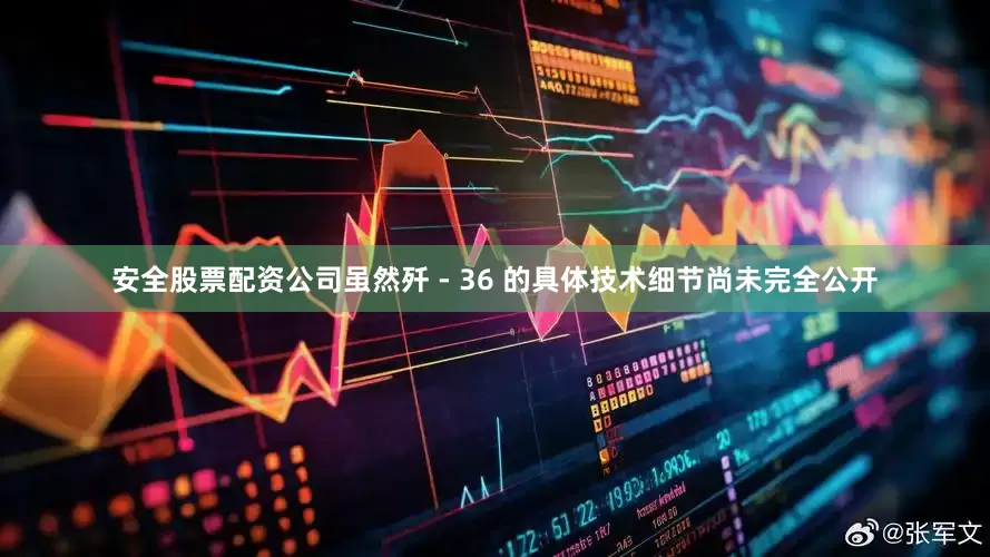 安全股票配资公司虽然歼 - 36 的具体技术细节尚未完全公开