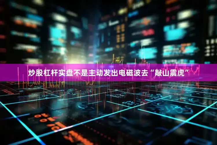 炒股杠杆实盘不是主动发出电磁波去“敲山震虎”