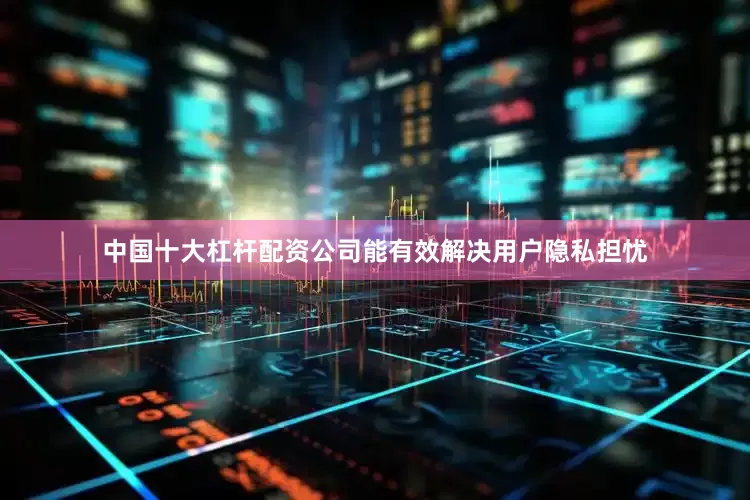 中国十大杠杆配资公司能有效解决用户隐私担忧