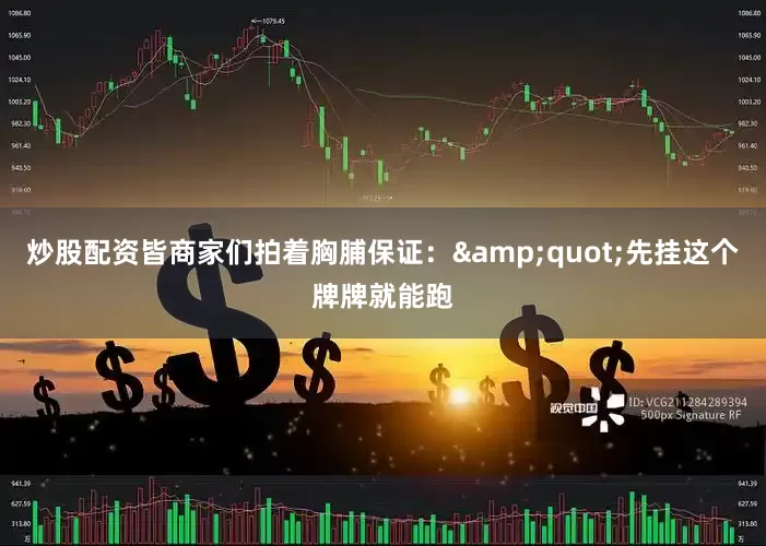 炒股配资皆商家们拍着胸脯保证：&quot;先挂这个牌牌就能跑