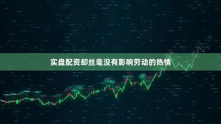 实盘配资却丝毫没有影响劳动的热情