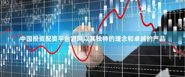 中国投资配资平台官网以其独特的理念和卓越的产品
