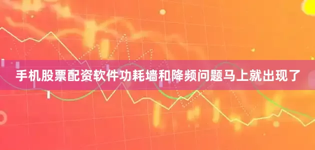 手机股票配资软件功耗墙和降频问题马上就出现了