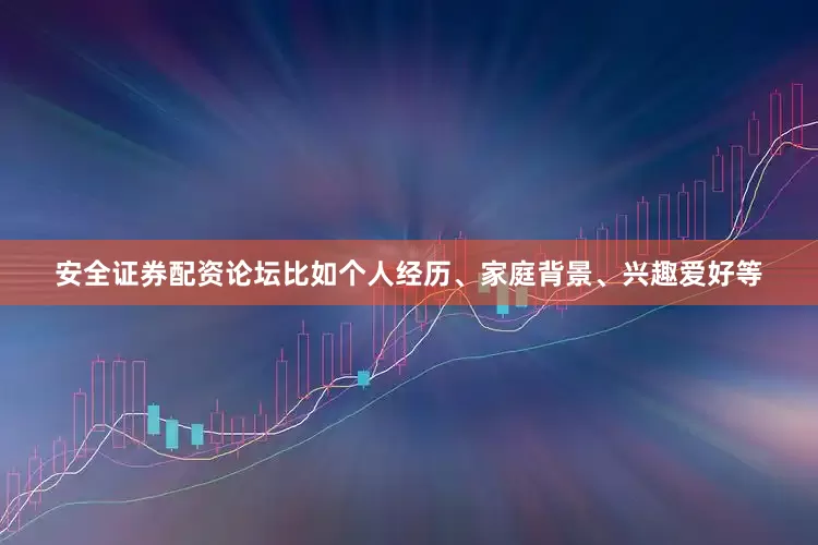 安全证券配资论坛比如个人经历、家庭背景、兴趣爱好等