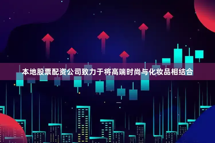 本地股票配资公司致力于将高端时尚与化妆品相结合