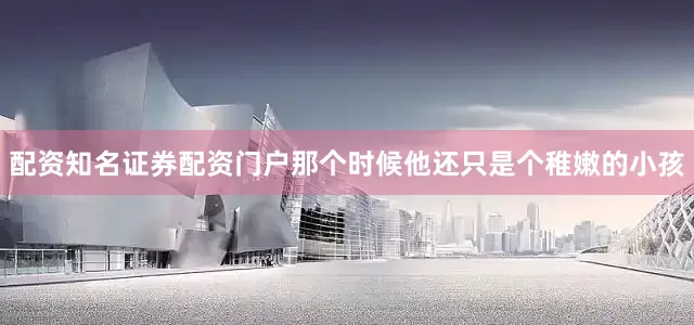 配资知名证券配资门户那个时候他还只是个稚嫩的小孩