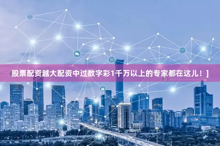 股票配资越大配资中过数字彩1千万以上的专家都在这儿！]