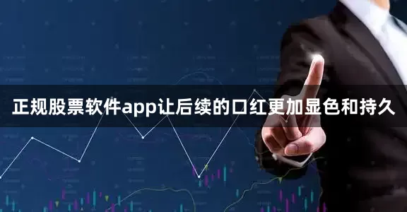正规股票软件app让后续的口红更加显色和持久
