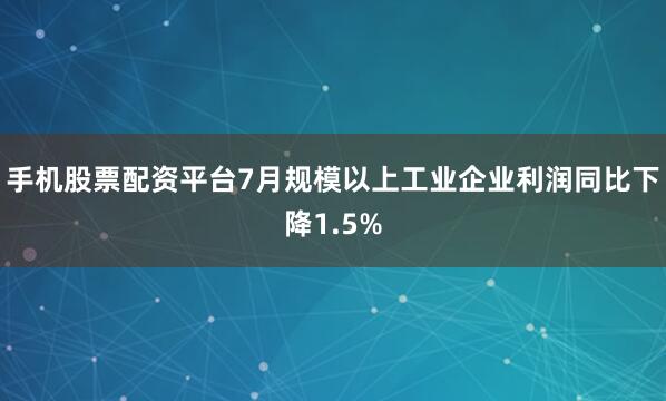 手机股票配资平台7月规模以上工业企业利润同比下降1.5%