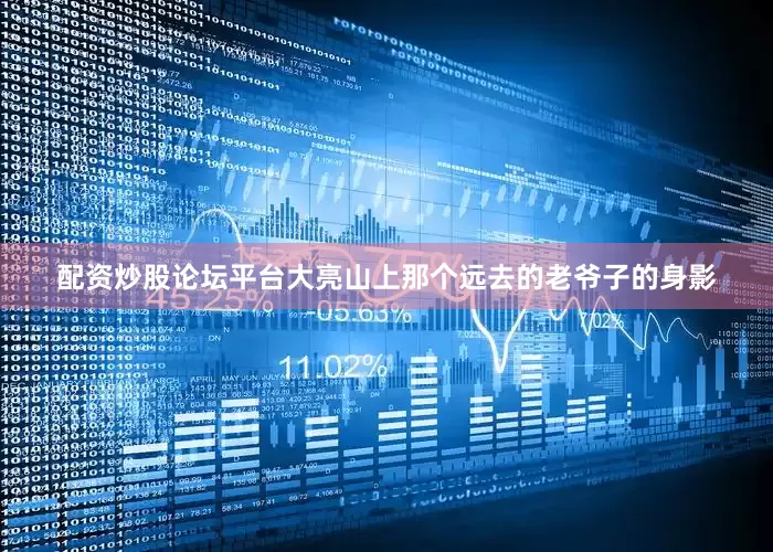 配资炒股论坛平台大亮山上那个远去的老爷子的身影