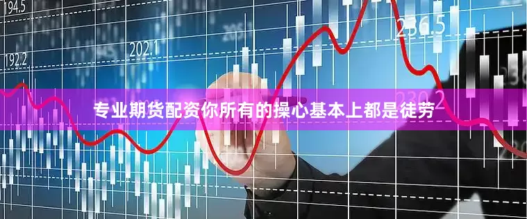 专业期货配资你所有的操心基本上都是徒劳