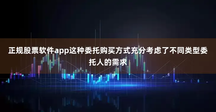 正规股票软件app这种委托购买方式充分考虑了不同类型委托人的需求