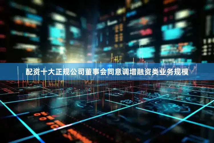 配资十大正规公司董事会同意调增融资类业务规模