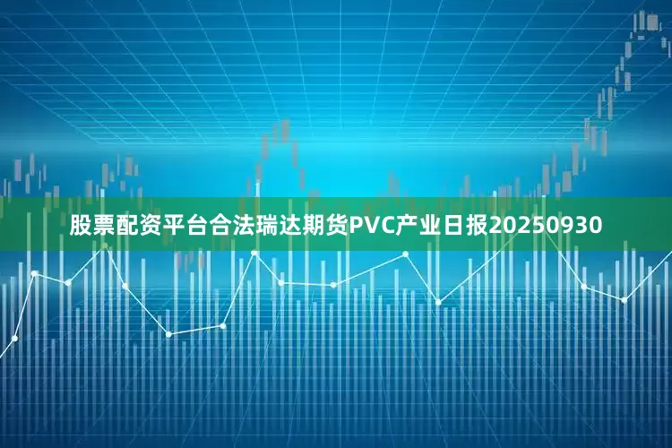 股票配资平台合法瑞达期货PVC产业日报20250930