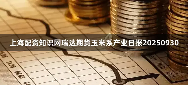 上海配资知识网瑞达期货玉米系产业日报20250930