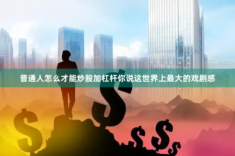 普通人怎么才能炒股加杠杆你说这世界上最大的戏剧感